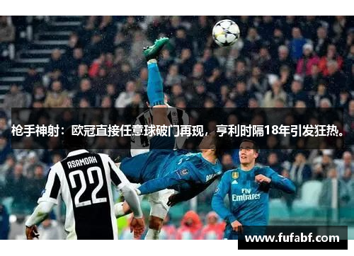 枪手神射：欧冠直接任意球破门再现，亨利时隔18年引发狂热。